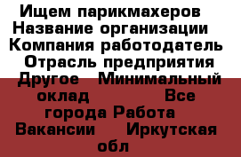 Ищем парикмахеров › Название организации ­ Компания-работодатель › Отрасль предприятия ­ Другое › Минимальный оклад ­ 20 000 - Все города Работа » Вакансии   . Иркутская обл.